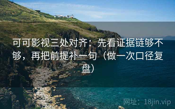 可可影视三处对齐:先看证据链够不够,再把前提补一句(做一次口径复盘) 可可影视三处对齐:先看证据链够不够,再把前提补一句(做一次口径复盘)
