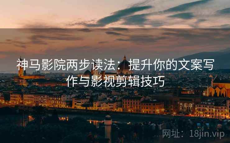 神马影院两步读法:提升你的文案写作与影视剪辑技巧 神马影院两步读法:提升你的文案写作与影视剪辑技巧