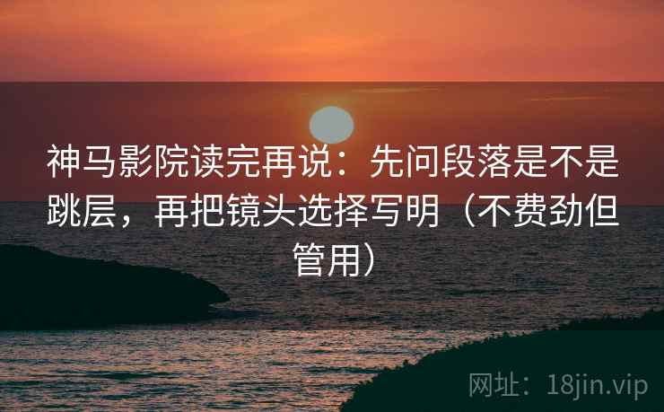神马影院读完再说:先问段落是不是跳层,再把镜头选择写明(不费劲但管用) 神马影院读完再说:先问段落是不是跳层,再把镜头选择写明(不费劲但管用)