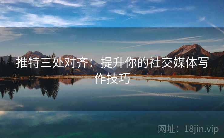 推特三处对齐:提升你的社交媒体写作技巧 推特三处对齐:提升你的社交媒体写作技巧