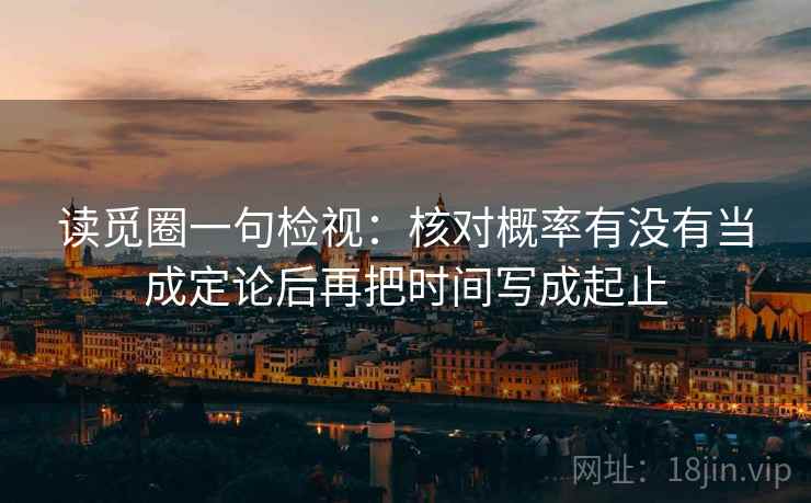 读觅圈一句检视:核对概率有没有当成定论后再把时间写成起止 读觅圈一句检视:核对概率有没有当成定论后再把时间写成起止