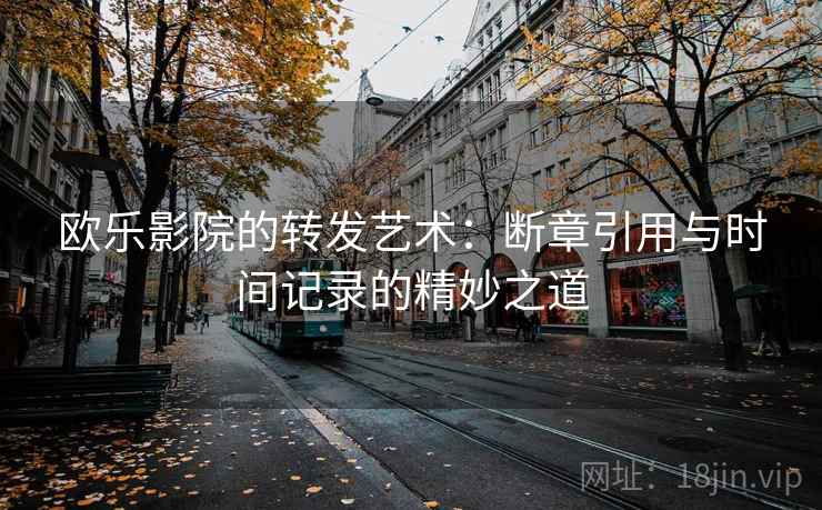 欧乐影院的转发艺术:断章引用与时间记录的精妙之道 欧乐影院的转发艺术:断章引用与时间记录的精妙之道