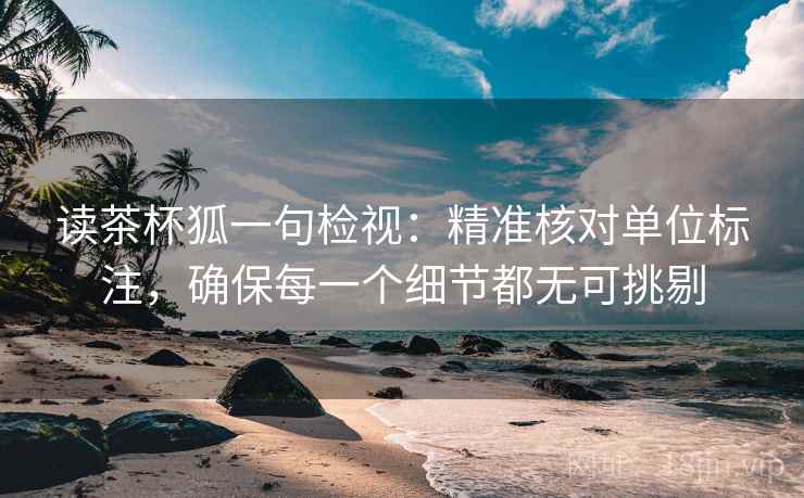 读茶杯狐一句检视:精准核对单位标注,确保每一个细节都无可挑剔 读茶杯狐一句检视:精准核对单位标注,确保每一个细节都无可挑剔