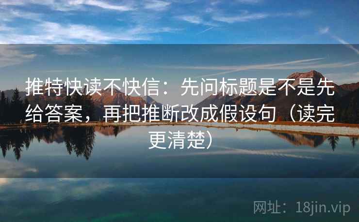 推特快读不快信:先问标题是不是先给答案,再把推断改成假设句(读完更清楚) 推特快读不快信:先问标题是不是先给答案,再把推断改成假设句(读完更清楚)