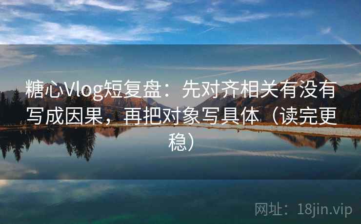 糖心Vlog短复盘:先对齐相关有没有写成因果,再把对象写具体(读完更稳) 糖心Vlog短复盘:先对齐相关有没有写成因果,再把对象写具体(读完更稳)