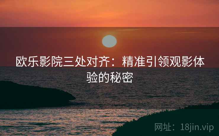 欧乐影院三处对齐:精准引领观影体验的秘密 欧乐影院三处对齐:精准引领观影体验的秘密