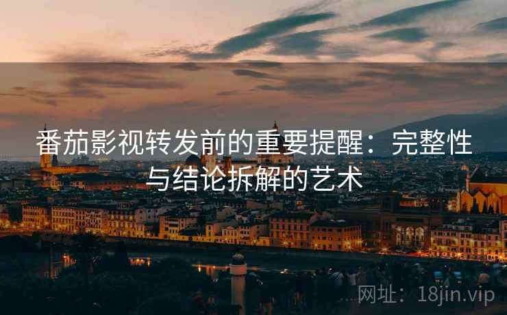 番茄影视转发前的重要提醒:完整性与结论拆解的艺术 番茄影视转发前的重要提醒:完整性与结论拆解的艺术