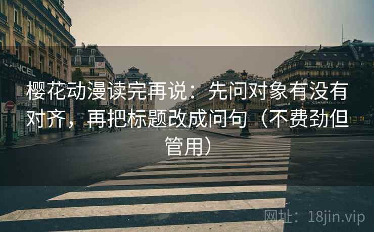 樱花动漫读完再说:先问对象有没有对齐,再把标题改成问句(不费劲但管用) 樱花动漫读完再说:先问对象有没有对齐,再把标题改成问句(不费劲但管用)