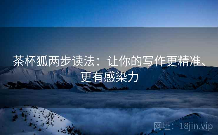 茶杯狐两步读法:让你的写作更精准、更有感染力 茶杯狐两步读法:让你的写作更精准、更有感染力