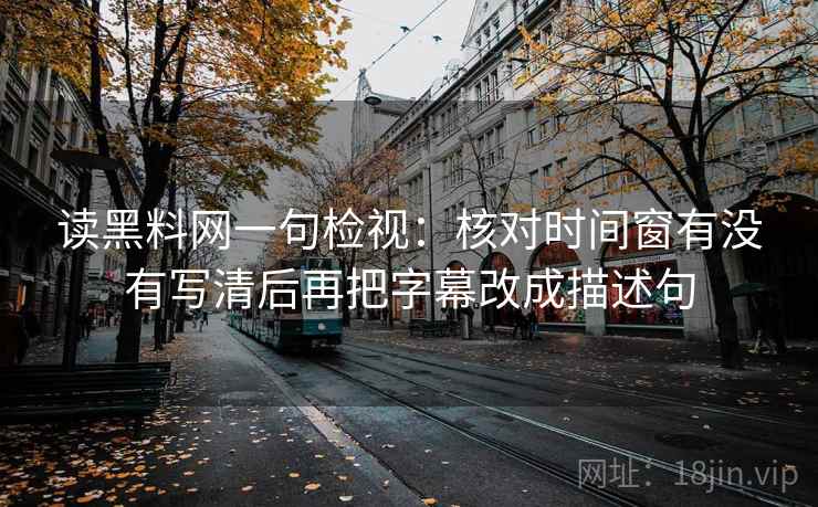 读黑料网一句检视：核对时间窗有没有写清后再把字幕改成描述句