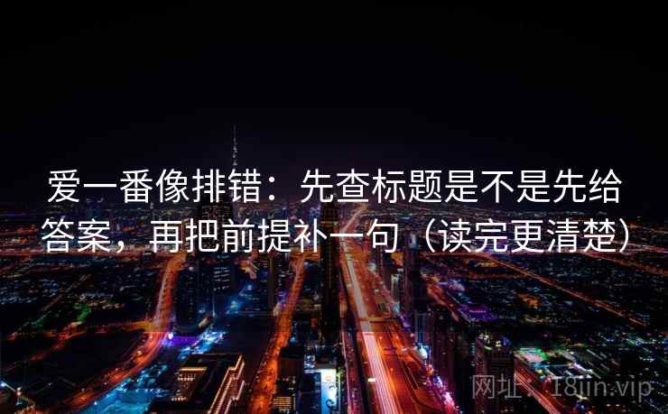 爱一番像排错:先查标题是不是先给答案,再把前提补一句(读完更清楚) 爱一番像排错:先查标题是不是先给答案,再把前提补一句(读完更清楚)