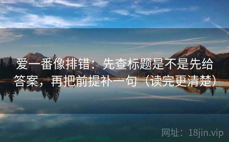 爱一番像排错:先查标题是不是先给答案,再把前提补一句(读完更清楚) 爱一番像排错:先查标题是不是先给答案,再把前提补一句(读完更清楚)