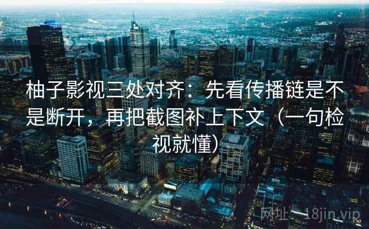 柚子影视三处对齐:先看传播链是不是断开,再把截图补上下文(一句检视就懂) 柚子影视三处对齐:先看传播链是不是断开,再把截图补上下文(一句检视就懂)