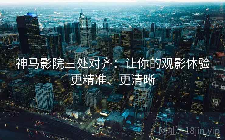 神马影院三处对齐:让你的观影体验更精准、更清晰 神马影院三处对齐:让你的观影体验更精准、更清晰