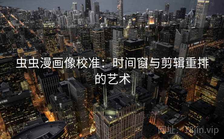 虫虫漫画像校准:时间窗与剪辑重排的艺术 虫虫漫画像校准:时间窗与剪辑重排的艺术
