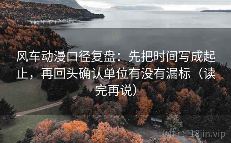 风车动漫口径复盘：先把时间写成起止，再回头确认单位有没有漏标（读完再说）