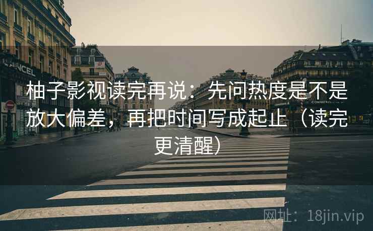 柚子影视读完再说:先问热度是不是放大偏差,再把时间写成起止(读完更清醒) 柚子影视读完再说:先问热度是不是放大偏差,再把时间写成起止(读完更清醒)
