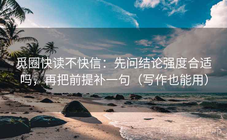觅圈快读不快信：先问结论强度合适吗，再把前提补一句（写作也能用）