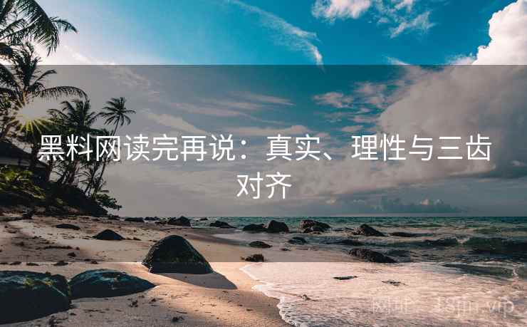 黑料网读完再说:真实、理性与三齿对齐 黑料网读完再说:真实、理性与三齿对齐