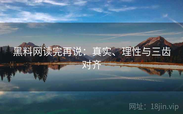 黑料网读完再说:真实、理性与三齿对齐 黑料网读完再说:真实、理性与三齿对齐