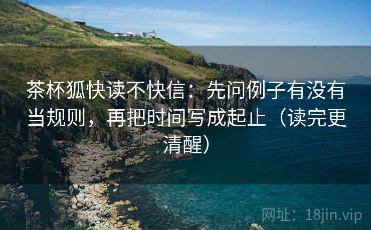 茶杯狐快读不快信:先问例子有没有当规则,再把时间写成起止(读完更清醒) 茶杯狐快读不快信:先问例子有没有当规则,再把时间写成起止(读完更清醒)