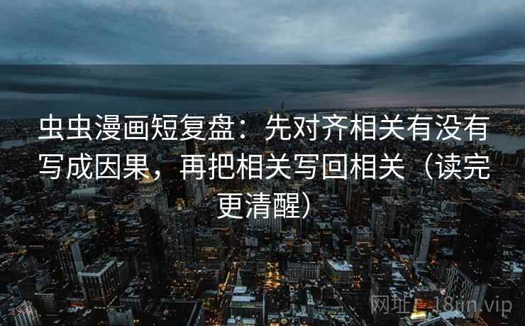 虫虫漫画短复盘：先对齐相关有没有写成因果，再把相关写回相关（读完更清醒）
