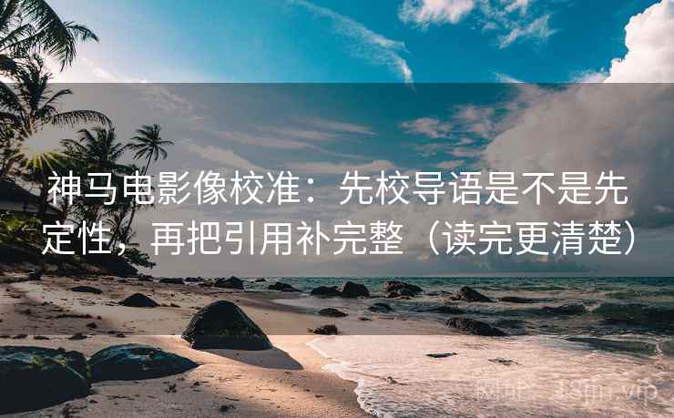 神马电影像校准:先校导语是不是先定性,再把引用补完整(读完更清楚) 神马电影像校准:先校导语是不是先定性,再把引用补完整(读完更清楚)