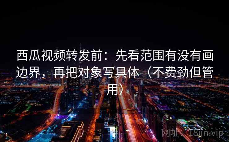 西瓜视频转发前:先看范围有没有画边界,再把对象写具体(不费劲但管用) 西瓜视频转发前:先看范围有没有画边界,再把对象写具体(不费劲但管用)