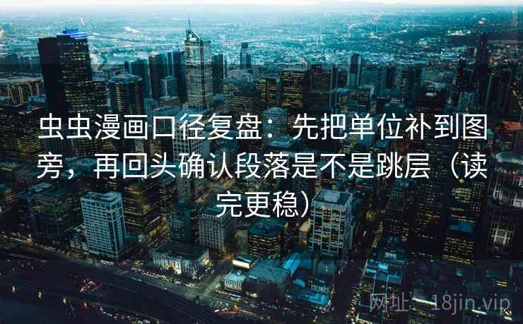 虫虫漫画口径复盘:先把单位补到图旁,再回头确认段落是不是跳层(读完更稳) 虫虫漫画口径复盘:先把单位补到图旁,再回头确认段落是不是跳层(读完更稳)