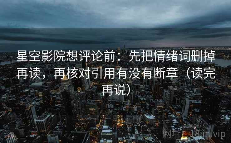 星空影院想评论前:先把情绪词删掉再读,再核对引用有没有断章(读完再说) 星空影院想评论前:先把情绪词删掉再读,再核对引用有没有断章(读完再说)