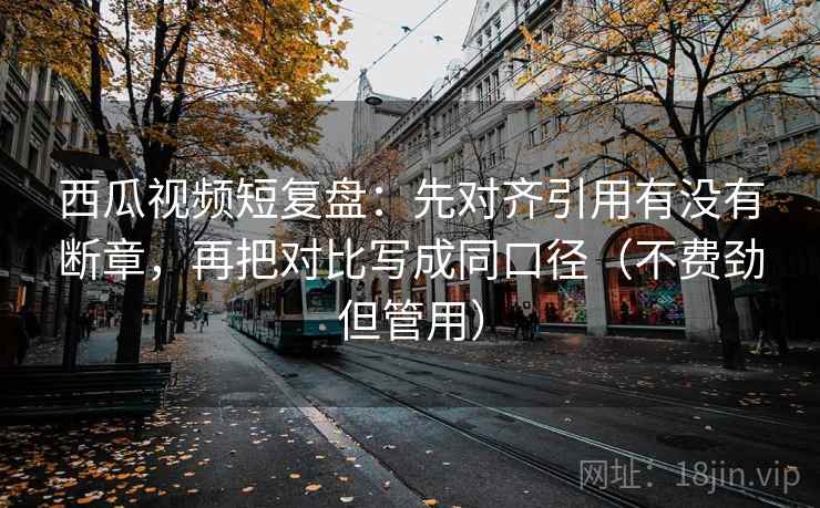 西瓜视频短复盘:先对齐引用有没有断章,再把对比写成同口径(不费劲但管用) 西瓜视频短复盘:先对齐引用有没有断章,再把对比写成同口径(不费劲但管用)