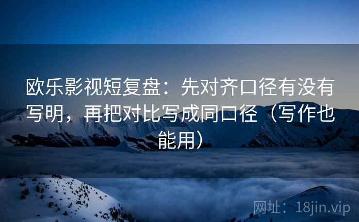 欧乐影视短复盘：先对齐口径有没有写明，再把对比写成同口径（写作也能用）