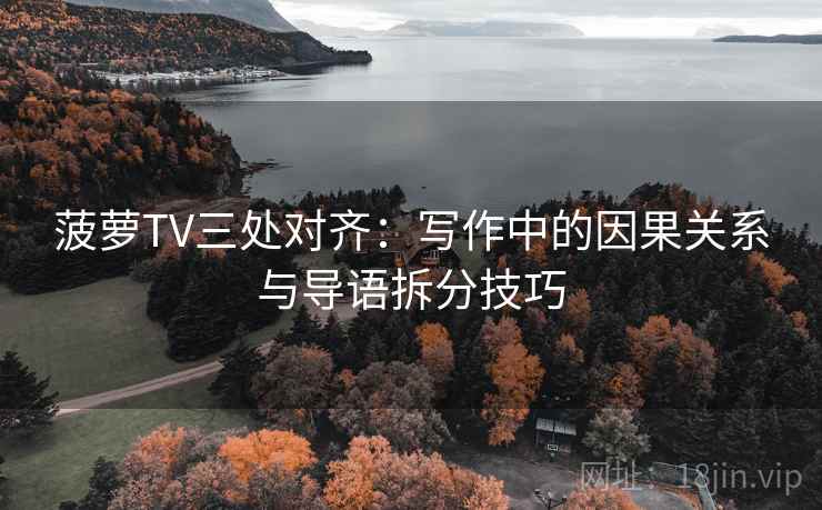 菠萝TV三处对齐:写作中的因果关系与导语拆分技巧 菠萝TV三处对齐:写作中的因果关系与导语拆分技巧