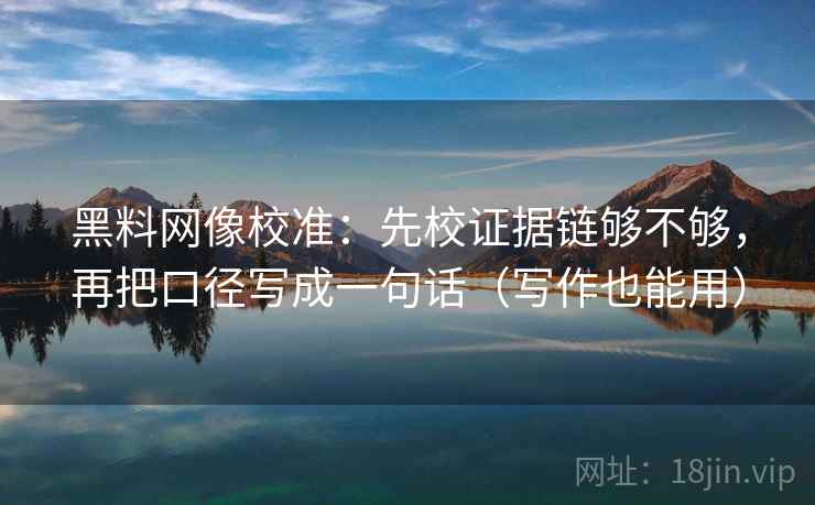 黑料网像校准:先校证据链够不够,再把口径写成一句话(写作也能用) 黑料网像校准:先校证据链够不够,再把口径写成一句话(写作也能用)