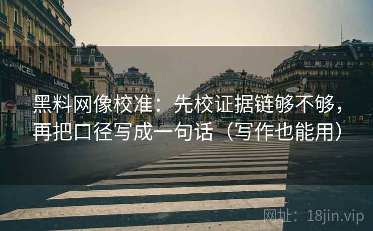 黑料网像校准:先校证据链够不够,再把口径写成一句话(写作也能用) 黑料网像校准:先校证据链够不够,再把口径写成一句话(写作也能用)