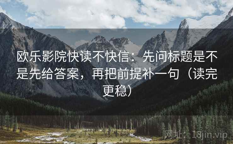 欧乐影院快读不快信:先问标题是不是先给答案,再把前提补一句(读完更稳) 欧乐影院快读不快信:先问标题是不是先给答案,再把前提补一句(读完更稳)
