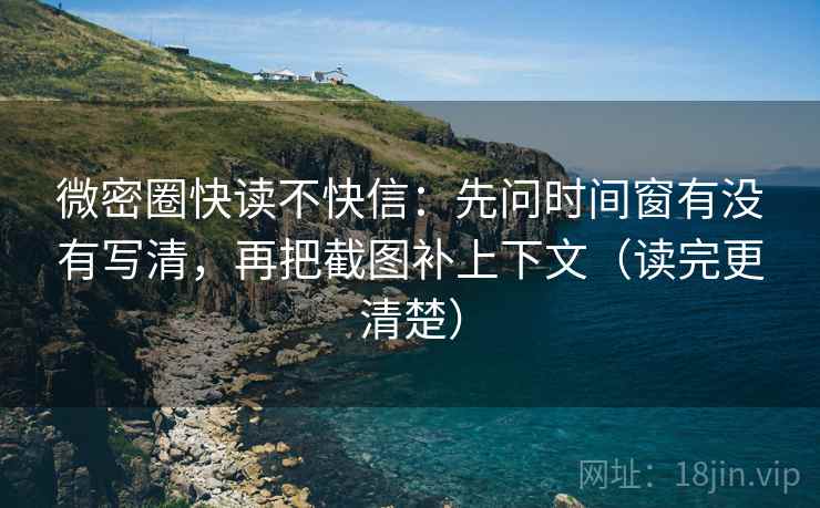 微密圈快读不快信:先问时间窗有没有写清,再把截图补上下文(读完更清楚) 微密圈快读不快信:先问时间窗有没有写清,再把截图补上下文(读完更清楚)