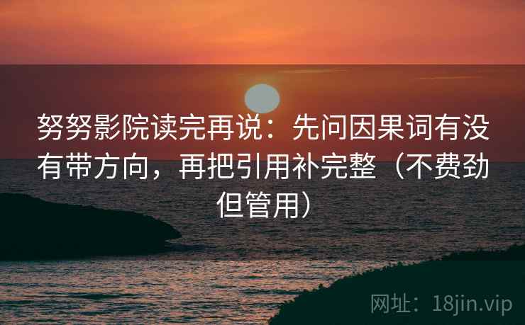 努努影院读完再说:先问因果词有没有带方向,再把引用补完整(不费劲但管用) 努努影院读完再说:先问因果词有没有带方向,再把引用补完整(不费劲但管用)