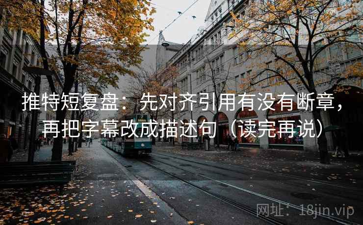 推特短复盘:先对齐引用有没有断章,再把字幕改成描述句(读完再说) 推特短复盘:先对齐引用有没有断章,再把字幕改成描述句(读完再说)