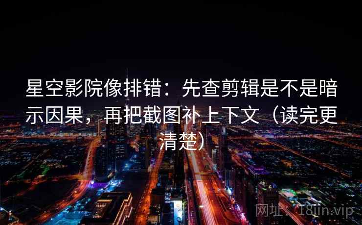星空影院像排错:先查剪辑是不是暗示因果,再把截图补上下文(读完更清楚) 星空影院像排错:先查剪辑是不是暗示因果,再把截图补上下文(读完更清楚)