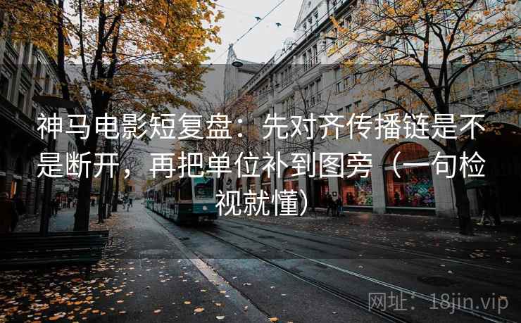 神马电影短复盘:先对齐传播链是不是断开,再把单位补到图旁(一句检视就懂) 神马电影短复盘:先对齐传播链是不是断开,再把单位补到图旁(一句检视就懂)