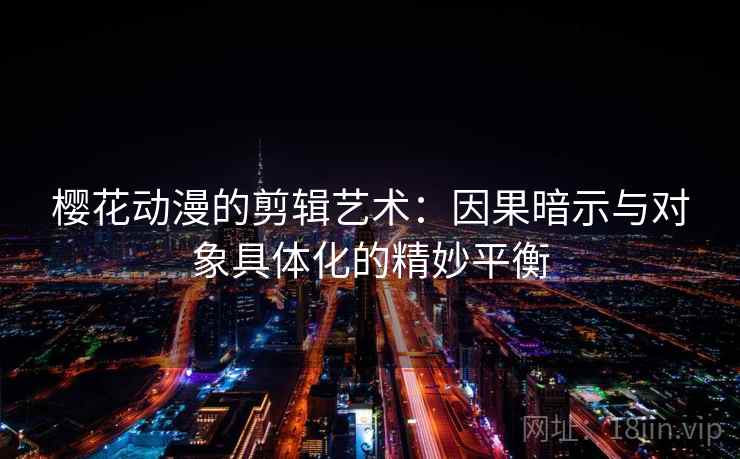 樱花动漫的剪辑艺术:因果暗示与对象具体化的精妙平衡 樱花动漫的剪辑艺术:因果暗示与对象具体化的精妙平衡