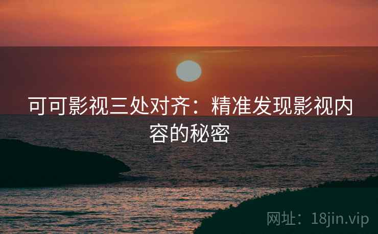 可可影视三处对齐:精准发现影视内容的秘密 可可影视三处对齐:精准发现影视内容的秘密