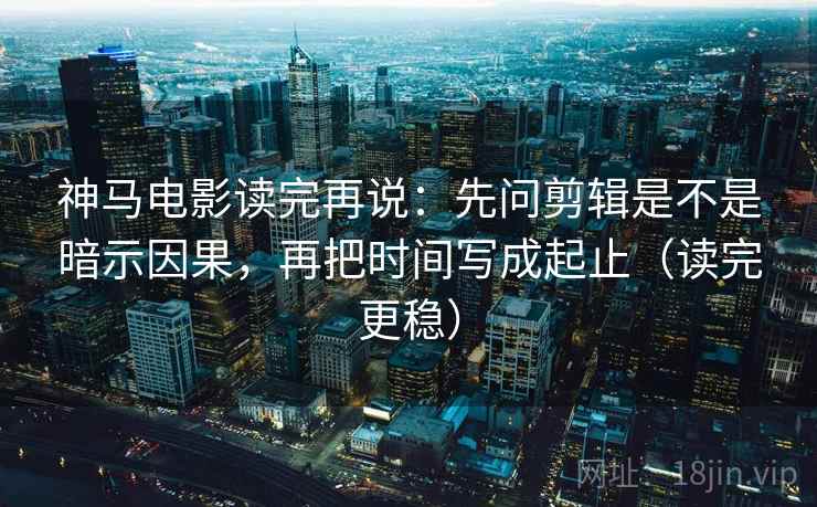 神马电影读完再说:先问剪辑是不是暗示因果,再把时间写成起止(读完更稳) 神马电影读完再说:先问剪辑是不是暗示因果,再把时间写成起止(读完更稳)